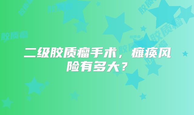 二级胶质瘤手术，瘫痪风险有多大？