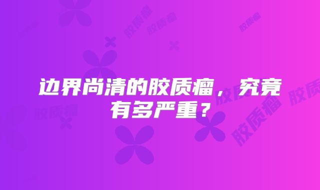 边界尚清的胶质瘤，究竟有多严重？