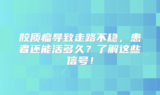 胶质瘤导致走路不稳，患者还能活多久？了解这些信号！