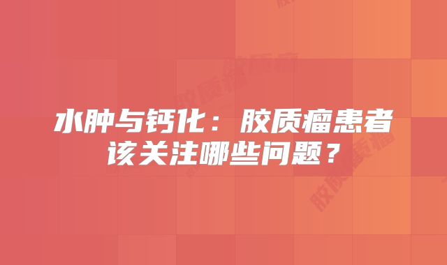 水肿与钙化：胶质瘤患者该关注哪些问题？
