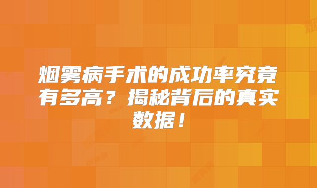烟雾病手术的成功率究竟有多高？揭秘背后的真实数据！