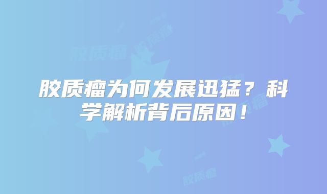 胶质瘤为何发展迅猛？科学解析背后原因！