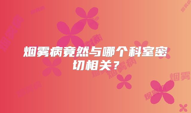 烟雾病竟然与哪个科室密切相关？