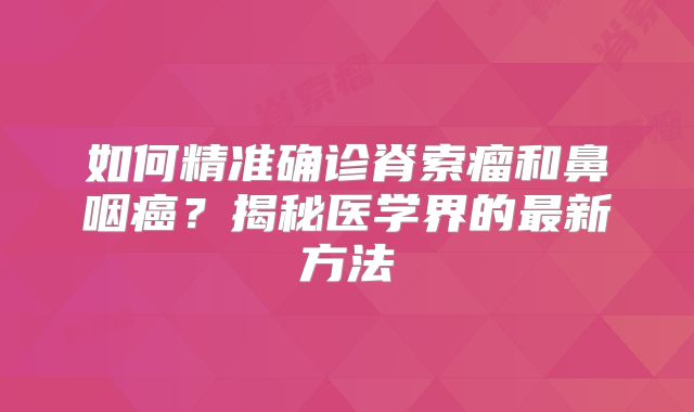 如何精准确诊脊索瘤和鼻咽癌？揭秘医学界的最新方法