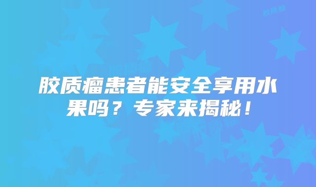 胶质瘤患者能安全享用水果吗？专家来揭秘！
