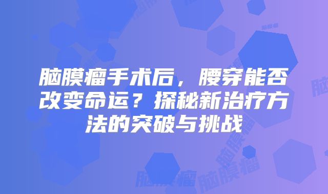 脑膜瘤手术后，腰穿能否改变命运？探秘新治疗方法的突破与挑战