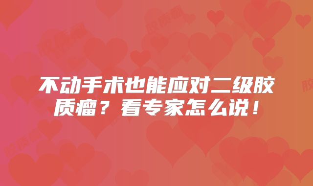 不动手术也能应对二级胶质瘤？看专家怎么说！