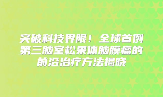 突破科技界限！全球首例第三脑室松果体脑膜瘤的前沿治疗方法揭晓