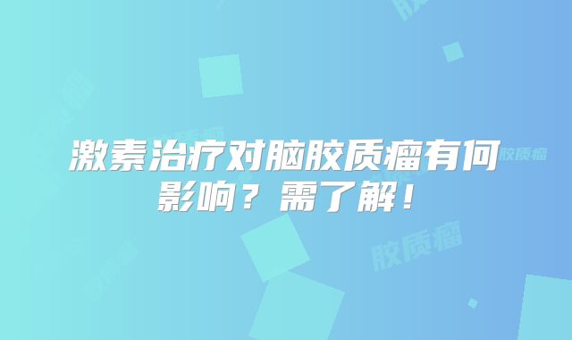 激素治疗对脑胶质瘤有何影响？需了解！