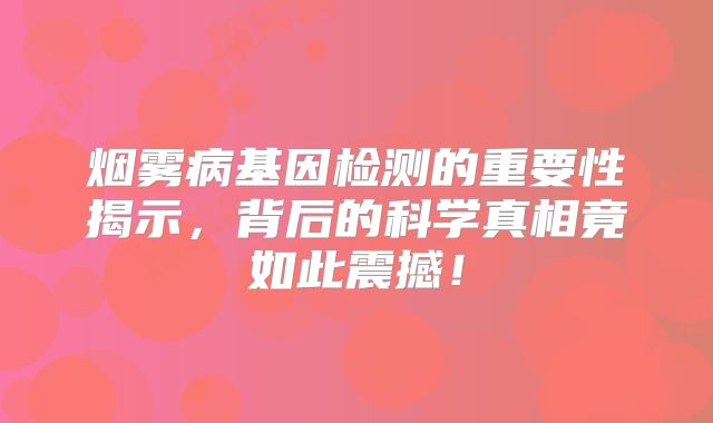 烟雾病基因检测的重要性揭示，背后的科学真相竟如此震撼！