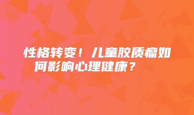 性格转变！儿童胶质瘤如何影响心理健康？  