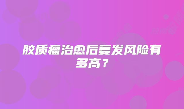 胶质瘤治愈后复发风险有多高？