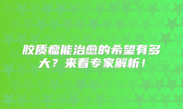 胶质瘤能治愈的希望有多大？来看专家解析！