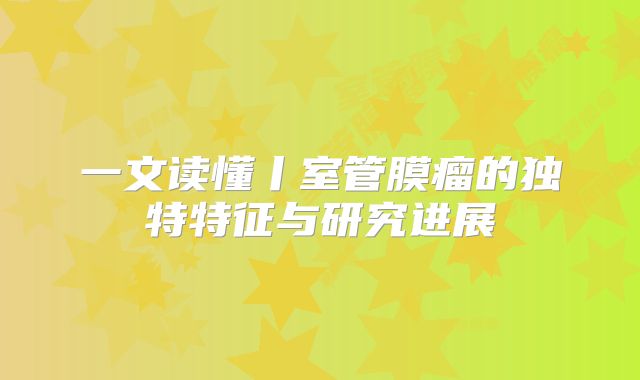 一文读懂丨室管膜瘤的独特特征与研究进展