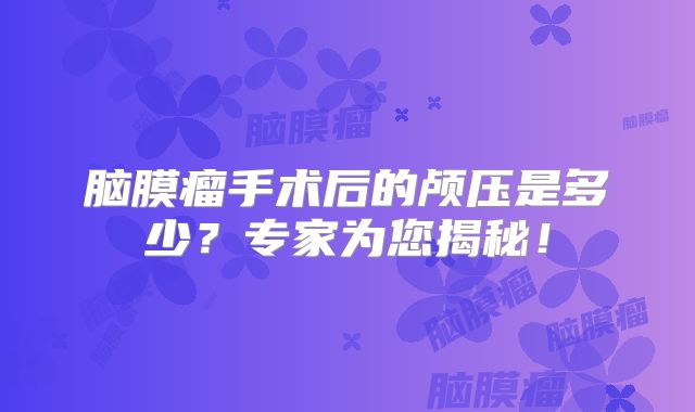 脑膜瘤手术后的颅压是多少？专家为您揭秘！