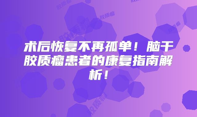 术后恢复不再孤单！脑干胶质瘤患者的康复指南解析！