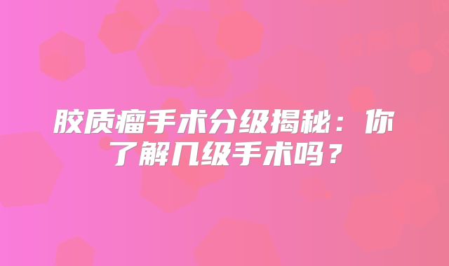 胶质瘤手术分级揭秘：你了解几级手术吗？