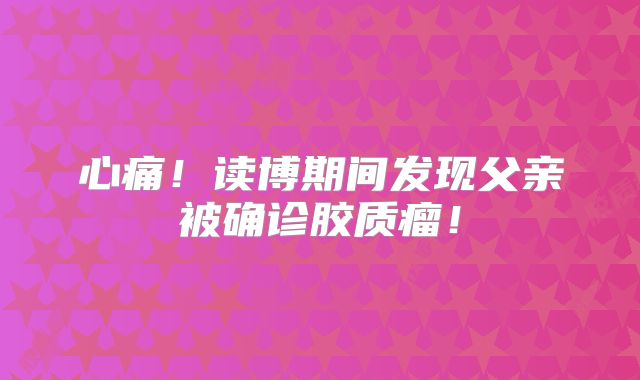 心痛！读博期间发现父亲被确诊胶质瘤！