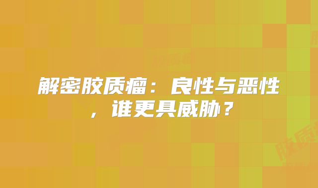 解密胶质瘤：良性与恶性，谁更具威胁？