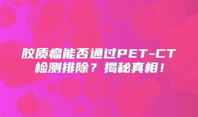 胶质瘤能否通过PET-CT检测排除？揭秘真相！