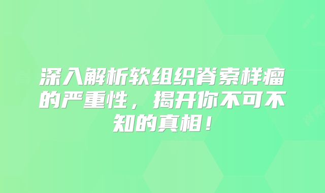深入解析软组织脊索样瘤的严重性，揭开你不可不知的真相！