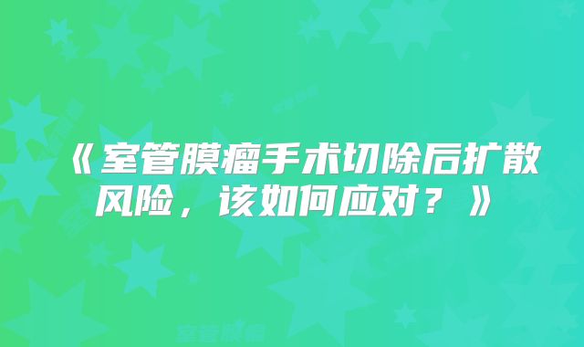 《室管膜瘤手术切除后扩散风险，该如何应对？》