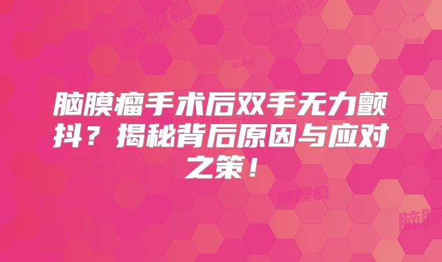 脑膜瘤手术后双手无力颤抖？揭秘背后原因与应对之策！