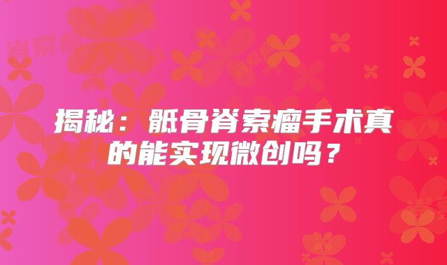 揭秘：骶骨脊索瘤手术真的能实现微创吗？