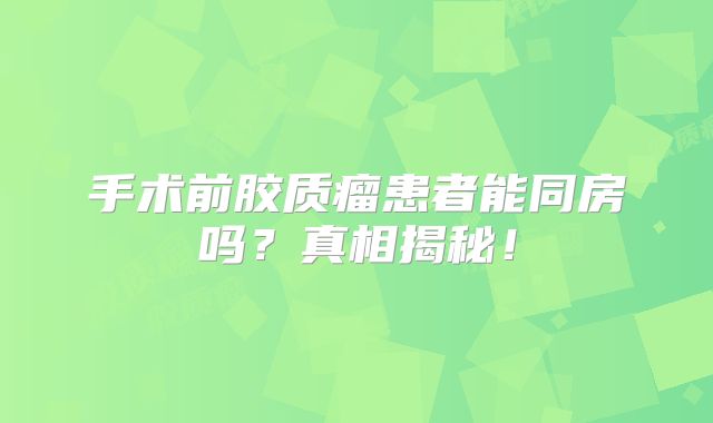 手术前胶质瘤患者能同房吗？真相揭秘！