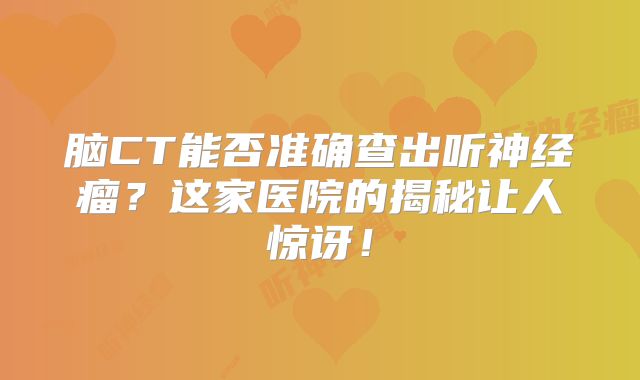 脑CT能否准确查出听神经瘤？这家医院的揭秘让人惊讶！