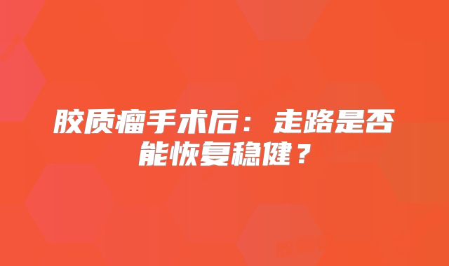 胶质瘤手术后：走路是否能恢复稳健？