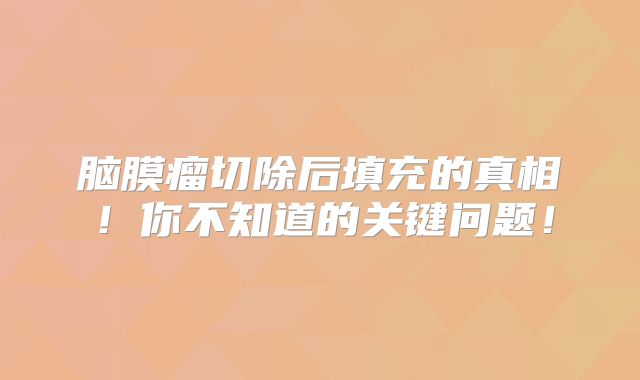 脑膜瘤切除后填充的真相！你不知道的关键问题！