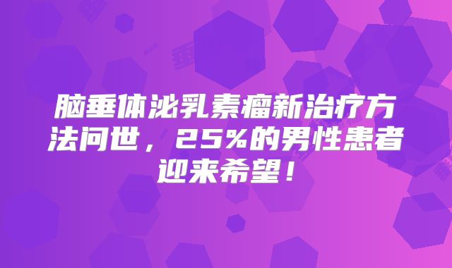 脑垂体泌乳素瘤新治疗方法问世，25%的男性患者迎来希望！