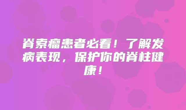 脊索瘤患者必看！了解发病表现，保护你的脊柱健康！