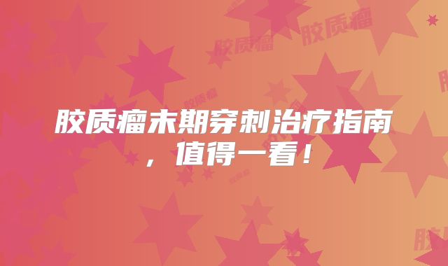胶质瘤末期穿刺治疗指南，值得一看！