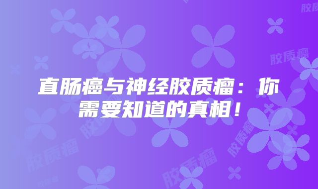 直肠癌与神经胶质瘤：你需要知道的真相！