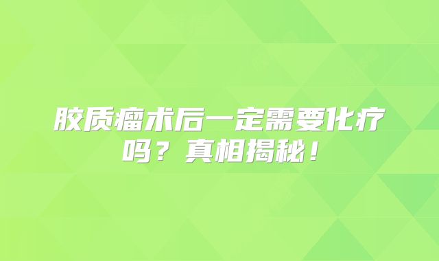 胶质瘤术后一定需要化疗吗？真相揭秘！