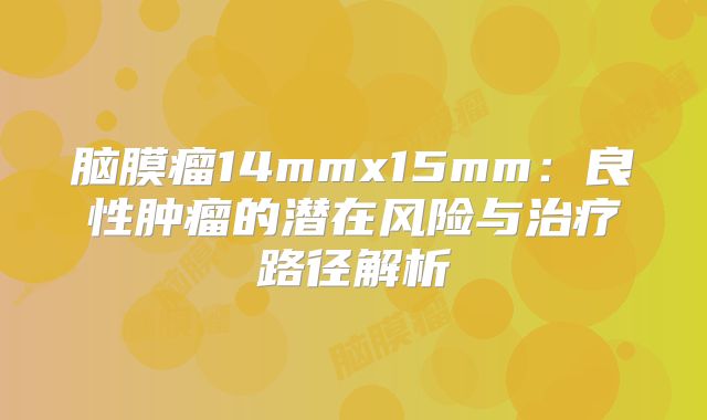 脑膜瘤14mmx15mm：良性肿瘤的潜在风险与治疗路径解析