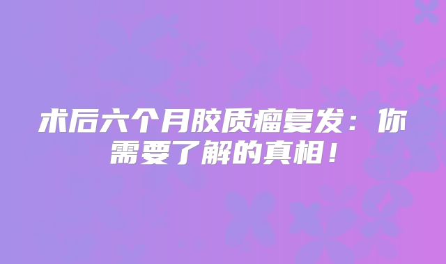 术后六个月胶质瘤复发：你需要了解的真相！