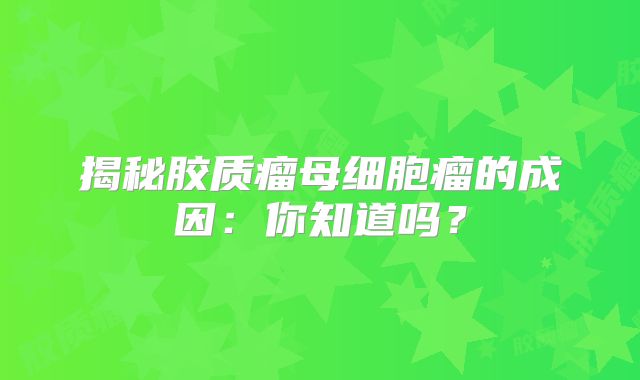揭秘胶质瘤母细胞瘤的成因：你知道吗？