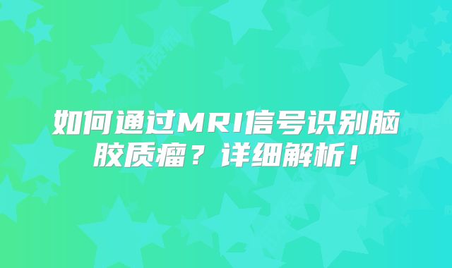 如何通过MRI信号识别脑胶质瘤？详细解析！