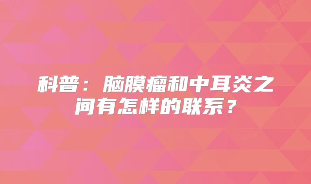 科普：脑膜瘤和中耳炎之间有怎样的联系？