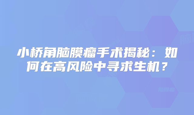 小桥角脑膜瘤手术揭秘：如何在高风险中寻求生机？