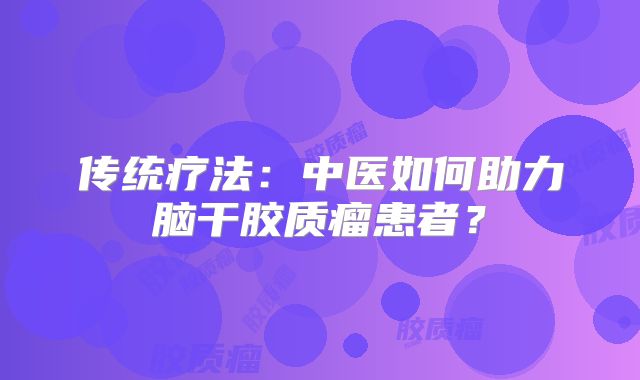 传统疗法：中医如何助力脑干胶质瘤患者？