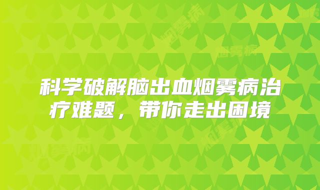 科学破解脑出血烟雾病治疗难题，带你走出困境
