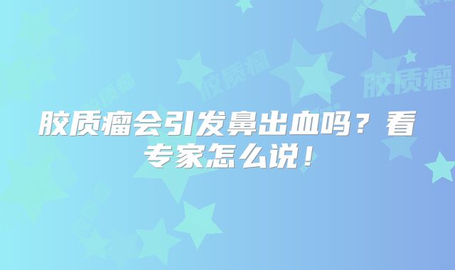 胶质瘤会引发鼻出血吗？看专家怎么说！
