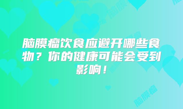 脑膜瘤饮食应避开哪些食物？你的健康可能会受到影响！