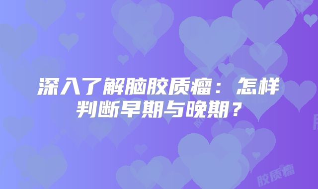 深入了解脑胶质瘤：怎样判断早期与晚期？