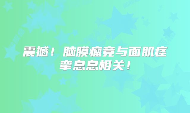 震撼！脑膜瘤竟与面肌痉挛息息相关！