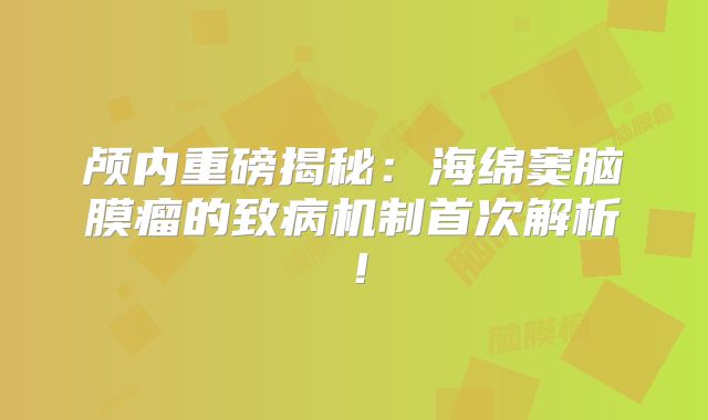 颅内重磅揭秘：海绵窦脑膜瘤的致病机制首次解析！